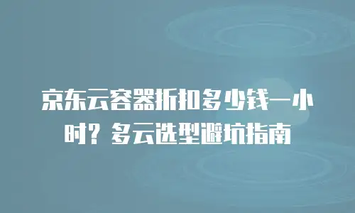 京东云容器折扣多少钱一小时？多云选型避坑指南