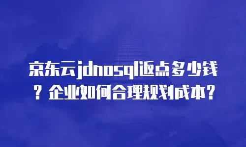 京东云jdnosql返点多少钱？企业如何合理规划成本？