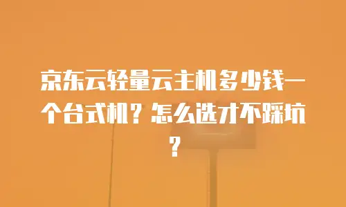 京东云轻量云主机多少钱一个台式机？怎么选才不踩坑？