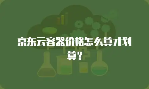 京东云容器价格怎么算才划算？