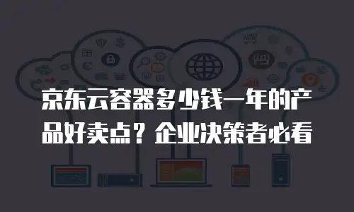 京东云容器多少钱一年的产品好卖点？企业决策者必看