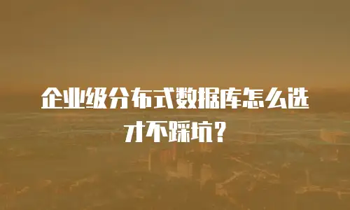 企业级分布式数据库怎么选才不踩坑？