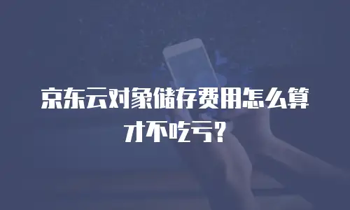 京东云对象储存费用怎么算才不吃亏？