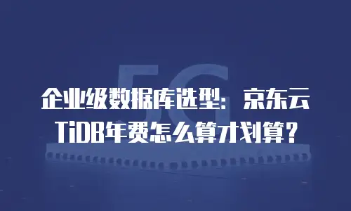企业级数据库选型：京东云TiDB年费怎么算才划算？