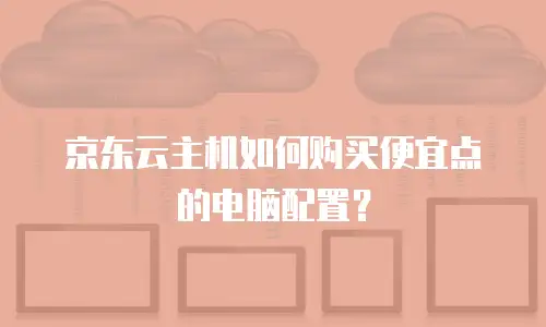 京东云主机如何购买便宜点的电脑配置？
