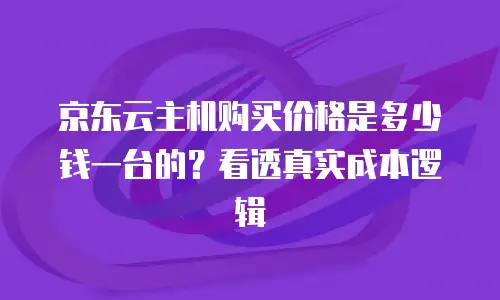 京东云主机购买价格是多少钱一台的？看透真实成本逻辑