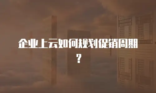 企业上云如何规划促销周期？