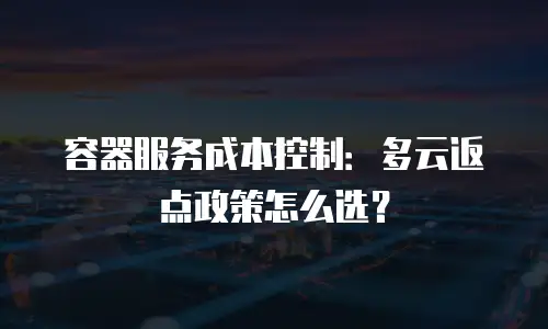 容器服务成本控制：多云返点政策怎么选？