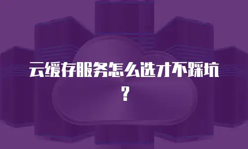云缓存服务怎么选才不踩坑？