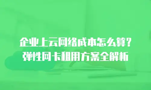 企业上云网络成本怎么算？弹性网卡租用方案全解析