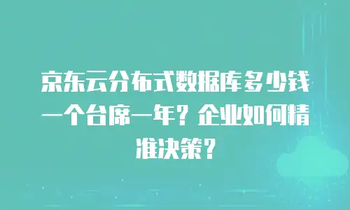 京东云分布式数据库多少钱一个台席一年？企业如何精准决策？