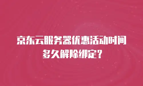 京东云服务器优惠活动时间多久解除绑定？