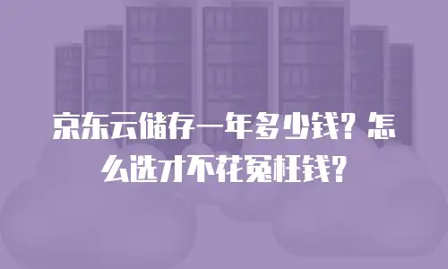 京东云储存一年多少钱？怎么选才不花冤枉钱？