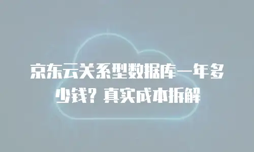 京东云关系型数据库一年多少钱？真实成本拆解