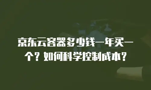 京东云容器多少钱一年买一个？如何科学控制成本？