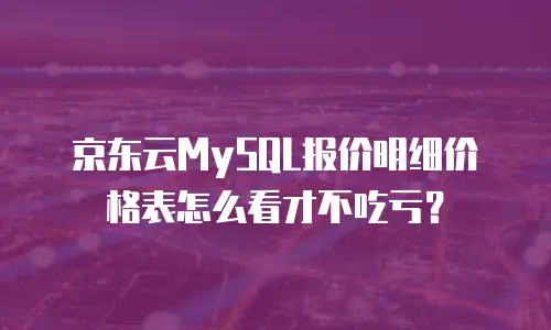 京东云MySQL报价明细价格表怎么看才不吃亏？