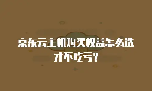 京东云主机购买权益怎么选才不吃亏？