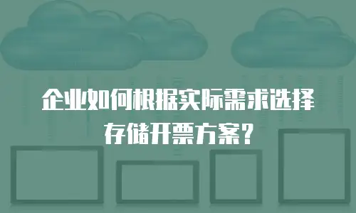 企业如何根据实际需求选择存储开票方案？