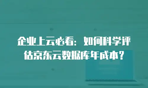 企业上云必看：如何科学评估京东云数据库年成本？