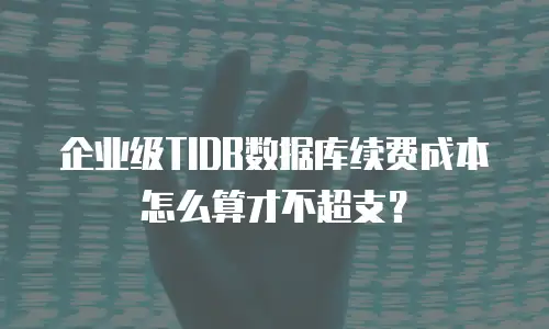 企业级TIDB数据库续费成本怎么算才不超支？