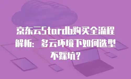 京东云Stardb购买全流程解析：多云环境下如何选型不踩坑？