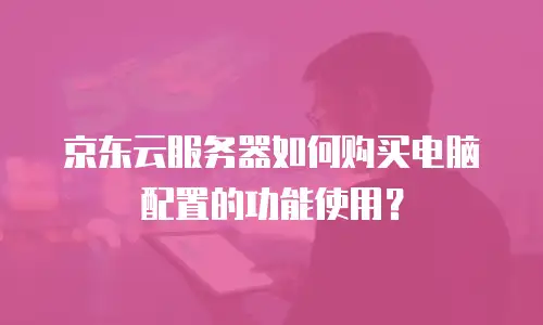 京东云服务器如何购买电脑配置的功能使用？