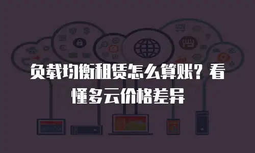 负载均衡租赁怎么算账？看懂多云价格差异