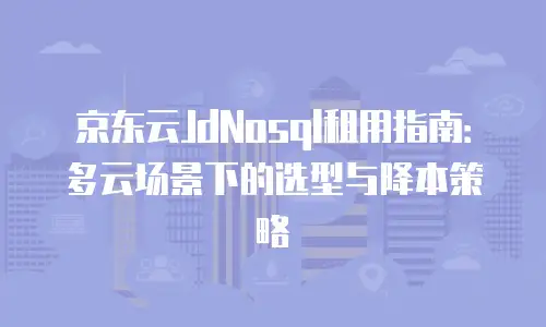 京东云JdNosql租用指南：多云场景下的选型与降本策略
