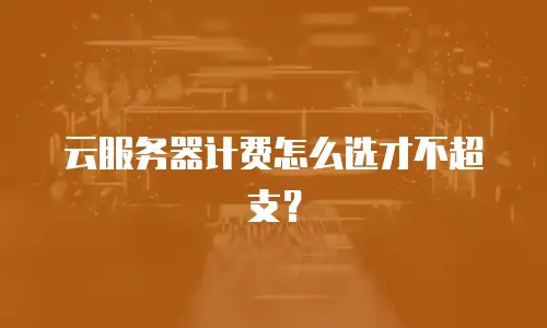 云服务器计费怎么选才不超支？
