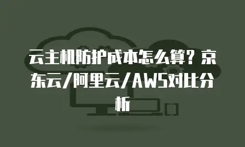 云主机防护成本怎么算？京东云/阿里云/AWS对比分析