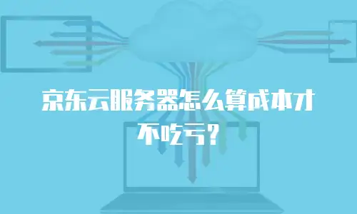 京东云服务器怎么算成本才不吃亏？