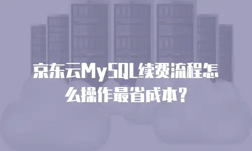 京东云MySQL续费流程怎么操作最省成本？