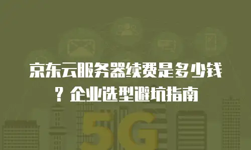 京东云服务器续费是多少钱？企业选型避坑指南