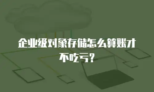 企业级对象存储怎么算账才不吃亏？