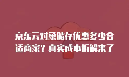 京东云对象储存优惠多少合适商家？真实成本拆解来了