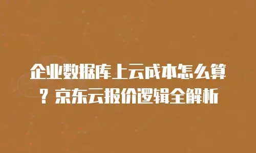 企业数据库上云成本怎么算？京东云报价逻辑全解析