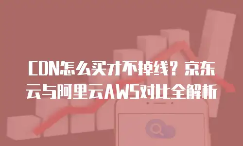 CDN怎么买才不掉线？京东云与阿里云AWS对比全解析