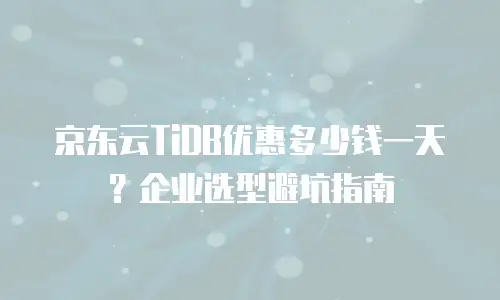 京东云TiDB优惠多少钱一天？企业选型避坑指南