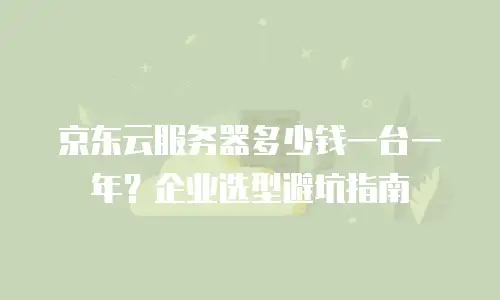 京东云服务器多少钱一台一年？企业选型避坑指南
