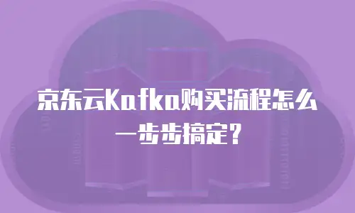 京东云Kafka购买流程怎么一步步搞定？