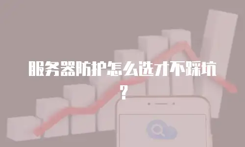 服务器防护怎么选才不踩坑？