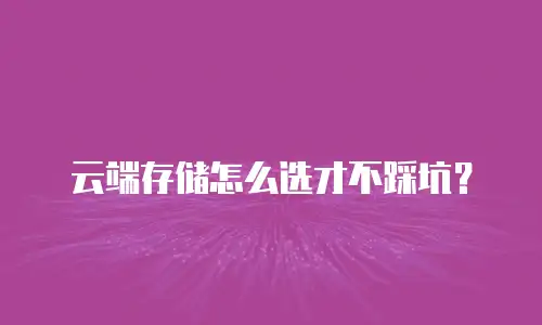 云端存储怎么选才不踩坑？