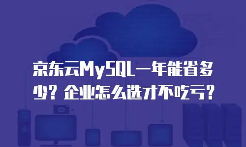 京东云MySQL一年能省多少？企业怎么选才不吃亏？