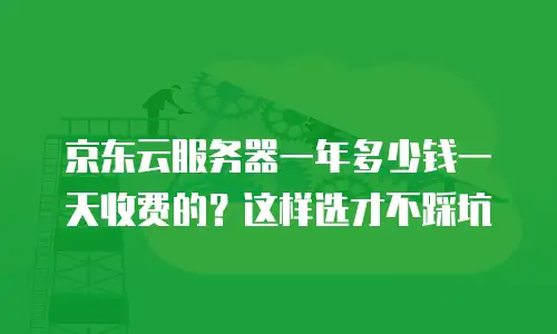 京东云服务器一年多少钱一天收费的？这样选才不踩坑