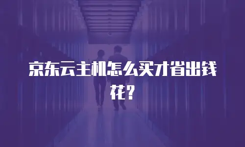 京东云主机怎么买才省出钱花？