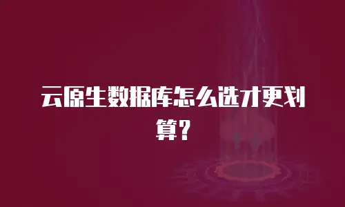 云原生数据库怎么选才更划算？