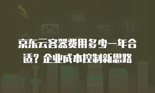 京东云容器费用多少一年合适？企业成本控制新思路