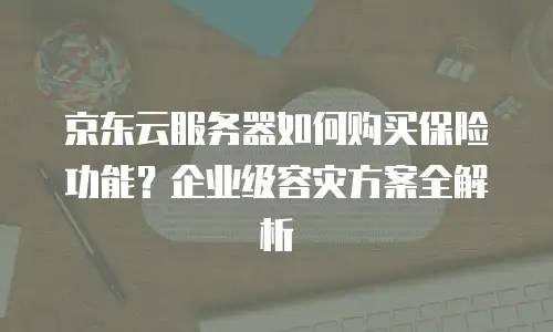京东云服务器如何购买保险功能？企业级容灾方案全解析
