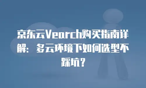 京东云Vearch购买指南详解：多云环境下如何选型不踩坑？