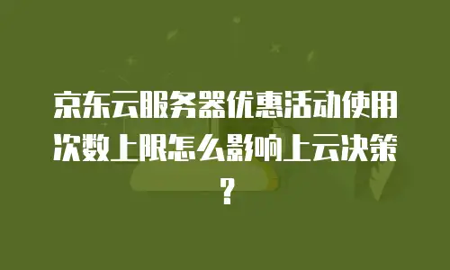 京东云服务器优惠活动使用次数上限怎么影响上云决策？